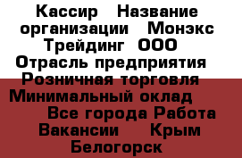 Кассир › Название организации ­ Монэкс Трейдинг, ООО › Отрасль предприятия ­ Розничная торговля › Минимальный оклад ­ 28 200 - Все города Работа » Вакансии   . Крым,Белогорск